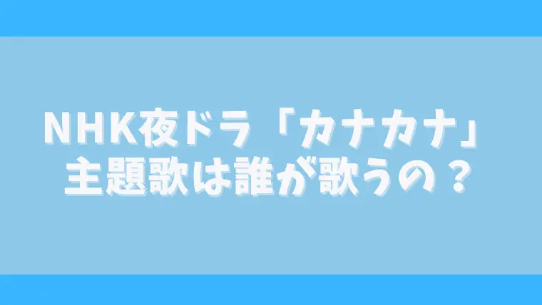 カナカナの主題歌は誰が歌う？放送開始前いつ発表？