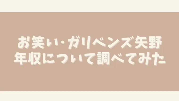 ガリベンズ矢野の年収はいくら？