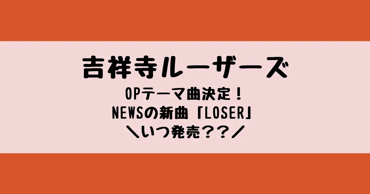 吉祥寺ルーザーズのオープニングテーマ曲はNEWSのLOSERに決定！